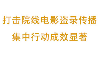 打擊院線(xiàn)電影盜錄傳播集中行動(dòng)成效顯著